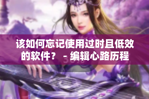 該如何忘記使用過時且低效的軟件？ - 編輯心路歷程