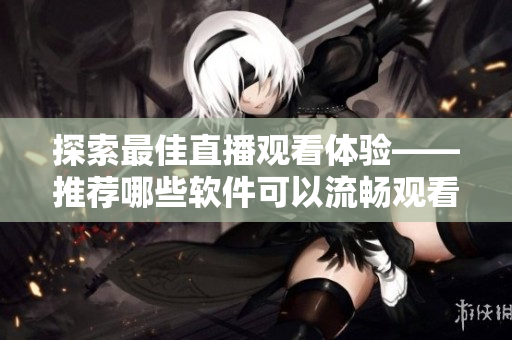 探索最佳直播觀看體驗(yàn)——推薦哪些軟件可以流暢觀看直播？