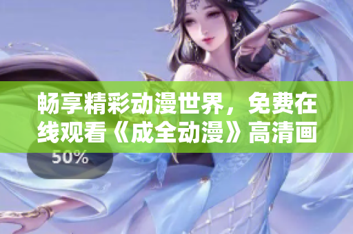 暢享精彩動漫世界，免費在線觀看《成全動漫》高清畫質(zhì)