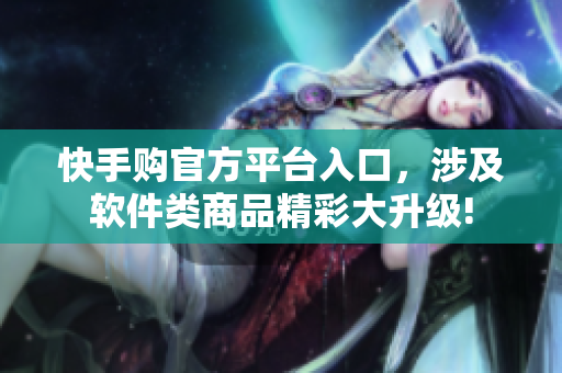 快手購官方平臺入口，涉及軟件類商品精彩大升級!