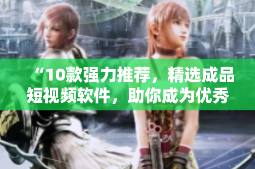 “10款強力推薦，精選成品短視頻軟件，助你成為優(yōu)秀視頻編輯！”