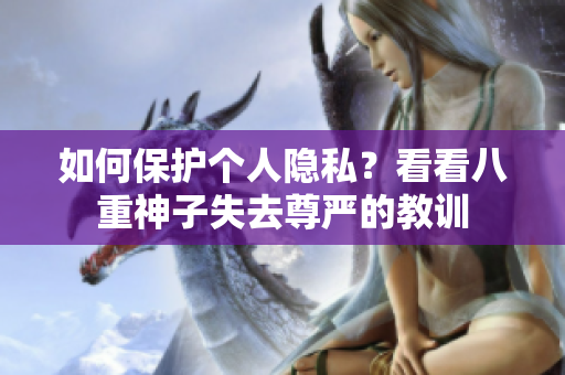 如何保護個人隱私？看看八重神子失去尊嚴的教訓