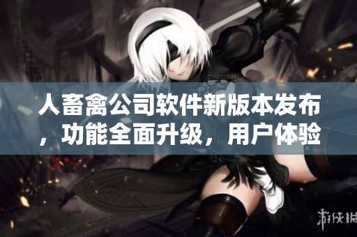 人畜禽公司軟件新版本發(fā)布，功能全面升級，用戶體驗提升