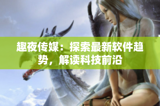 趣夜傳媒：探索最新軟件趨勢，解讀科技前沿