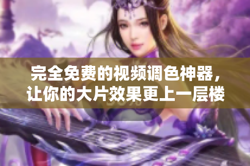 完全免費(fèi)的視頻調(diào)色神器，讓你的大片效果更上一層樓！