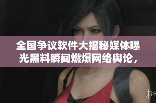 全國爭議軟件大揭秘媒體曝光黑料瞬間燃爆網(wǎng)絡輿論，熱議不停