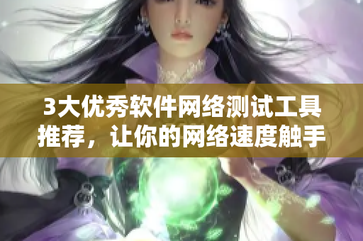 3大優(yōu)秀軟件網(wǎng)絡(luò)測(cè)試工具推薦，讓你的網(wǎng)絡(luò)速度觸手可及