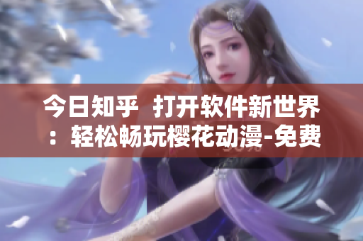 今日知乎  打開軟件新世界：輕松暢玩櫻花動(dòng)漫-免費(fèi)登錄入口解析！