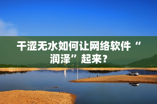 干澀無水如何讓網(wǎng)絡(luò)軟件“潤澤”起來？