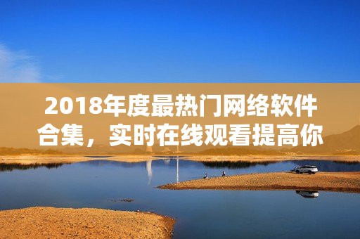 2018年度最熱門網(wǎng)絡(luò)軟件合集，實時在線觀看提高你的軟件技能