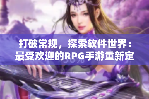打破常規(guī)，探索軟件世界：最受歡迎的RPG手游重新定義你的軟件冒險(xiǎn)旅程