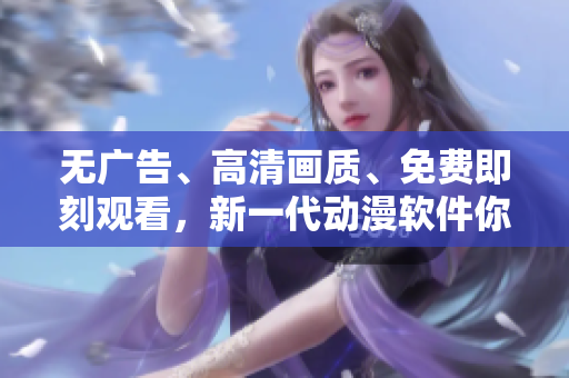 無廣告、高清畫質、免費即刻觀看，新一代動漫軟件你值得擁有！