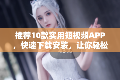 推薦10款實用短視頻APP，快速下載安裝，讓你輕松制作炫酷視頻