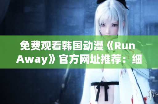 免費(fèi)觀看韓國(guó)動(dòng)漫《Run Away》官方網(wǎng)址推薦：細(xì)節(jié)描繪恒久留香！