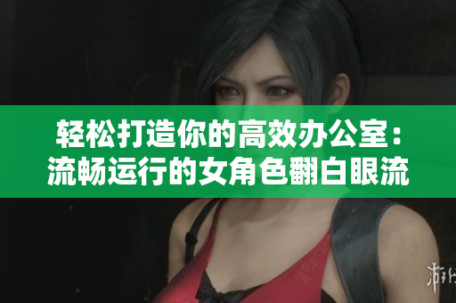 輕松打造你的高效辦公室：流暢運行的女角色翻白眼流口水流眼淚軟件