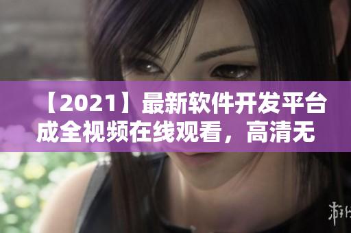 【2021】最新軟件開發(fā)平臺(tái)成全視頻在線觀看，高清無碼不卡頓！