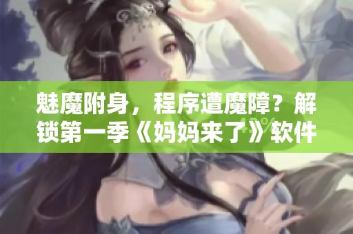 魅魔附身，程序遭魔障？解鎖第一季《媽媽來了》軟件漏洞揭秘