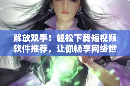 解放雙手！輕松下載短視頻軟件推薦，讓你暢享網(wǎng)絡(luò)世界