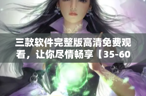 三款軟件完整版高清免費觀看，讓你盡情暢享【35-60】