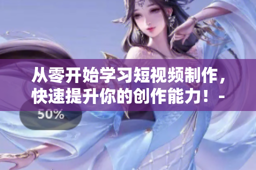 從零開始學(xué)習短視頻制作，快速提升你的創(chuàng)作能力！-短視頻教程入口