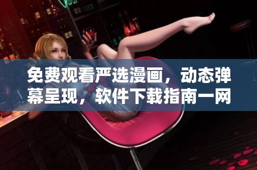 免費(fèi)觀看嚴(yán)選漫畫，動態(tài)彈幕呈現(xiàn)，軟件下載指南一網(wǎng)打盡！