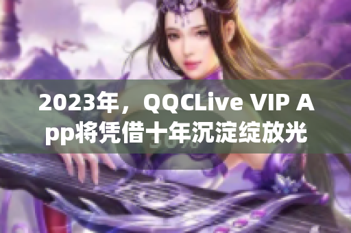 2023年，QQCLive VIP App將憑借十年沉淀綻放光芒