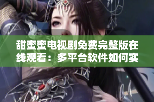甜蜜蜜電視劇免費完整版在線觀看：多平臺軟件如何實現(xiàn)？
