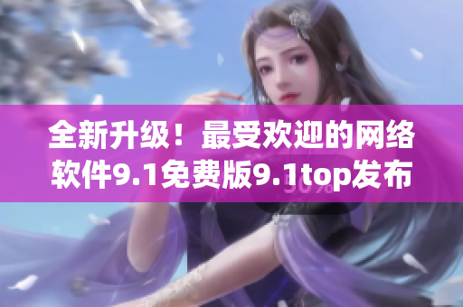 全新升級！最受歡迎的網(wǎng)絡(luò)軟件9.1免費(fèi)版9.1top發(fā)布