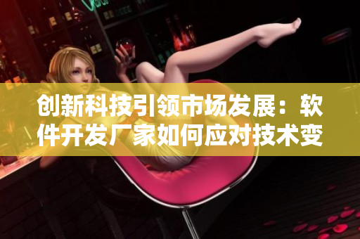 創(chuàng)新科技引領(lǐng)市場(chǎng)發(fā)展：軟件開(kāi)發(fā)廠家如何應(yīng)對(duì)技術(shù)變革