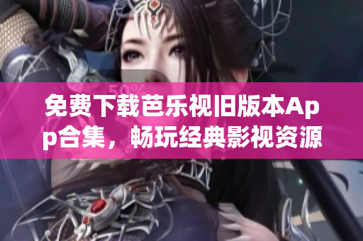 免費下載芭樂視舊版本App合集，暢玩經(jīng)典影視資源！