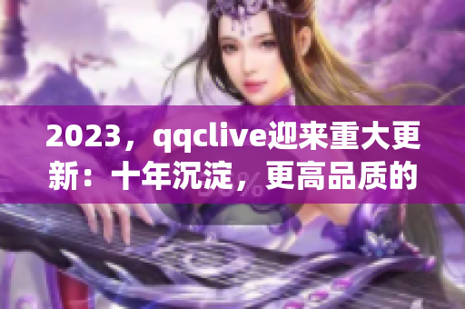 2023，qqclive迎來重大更新：十年沉淀，更高品質(zhì)的網(wǎng)絡(luò)直播體驗(yàn)！