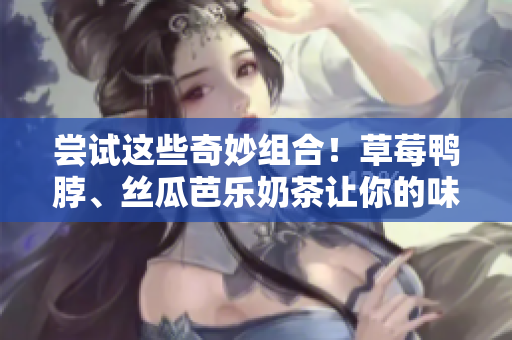 嘗試這些奇妙組合！草莓鴨脖、絲瓜芭樂奶茶讓你的味蕾興奮！