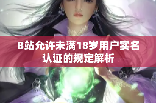B站允許未滿18歲用戶實(shí)名認(rèn)證的規(guī)定解析