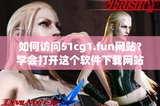 如何訪問51cg1.fun網(wǎng)站？學會打開這個軟件下載網(wǎng)站