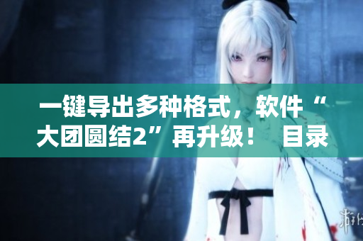 一鍵導(dǎo)出多種格式，軟件“大團(tuán)圓結(jié)2”再升級(jí)！  目錄免費(fèi)閱讀