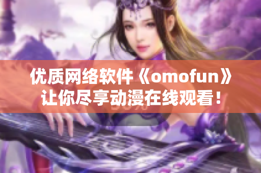 優(yōu)質(zhì)網(wǎng)絡(luò)軟件《omofun》讓你盡享動(dòng)漫在線觀看！