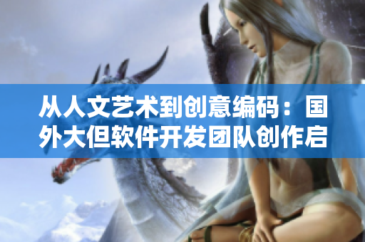 從人文藝術(shù)到創(chuàng)意編碼：國外大但軟件開發(fā)團(tuán)隊(duì)創(chuàng)作啟示錄