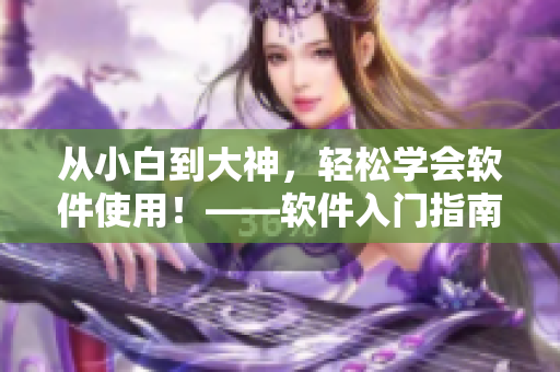 從小白到大神，輕松學(xué)會軟件使用！——軟件入門指南