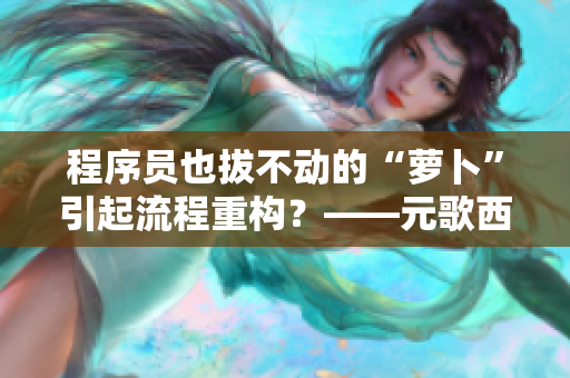 程序員也拔不動的“蘿卜”引起流程重構(gòu)？——元歌西施的啟示