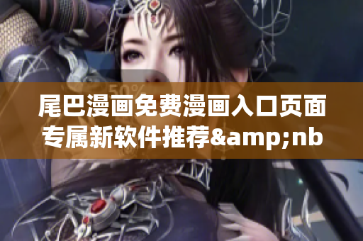 尾巴漫畫(huà)免費(fèi)漫畫(huà)入口頁(yè)面專屬新軟件推薦&nbsp;