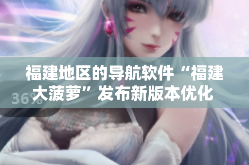 福建地區(qū)的導(dǎo)航軟件“福建大菠蘿”發(fā)布新版本優(yōu)化 