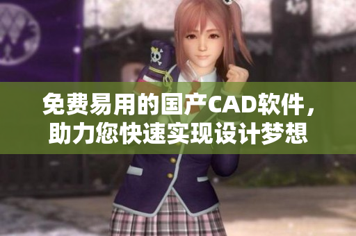 免費(fèi)易用的國(guó)產(chǎn)CAD軟件，助力您快速實(shí)現(xiàn)設(shè)計(jì)夢(mèng)想