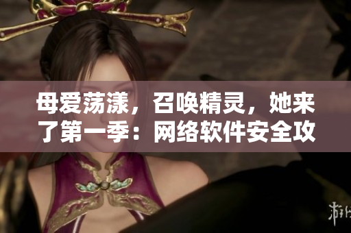 母愛蕩漾，召喚精靈，她來了第一季：網(wǎng)絡(luò)軟件安全攻防戰(zhàn)！