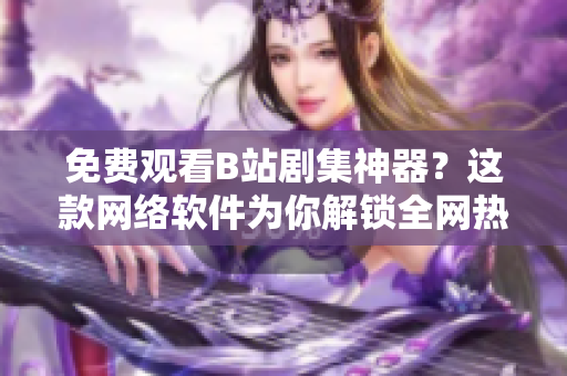 免費(fèi)觀看B站劇集神器？這款網(wǎng)絡(luò)軟件為你解鎖全網(wǎng)熱門(mén)劇集資源！