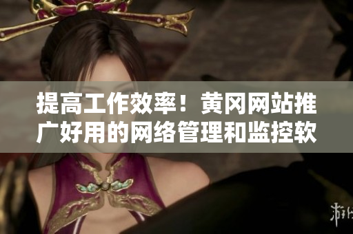 提高工作效率！黃岡網(wǎng)站推廣好用的網(wǎng)絡(luò)管理和監(jiān)控軟件詳細(xì)介紹