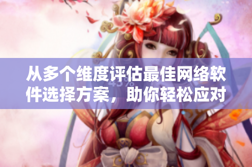 從多個(gè)維度評(píng)估最佳網(wǎng)絡(luò)軟件選擇方案，助你輕松應(yīng)對(duì)軟件選擇難題！