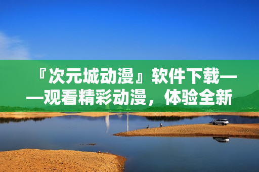 『次元城動(dòng)漫』軟件下載——觀看精彩動(dòng)漫，體驗(yàn)全新視覺(jué)享受
