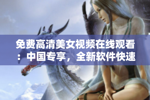 免費(fèi)高清美女視頻在線觀看：中國專享，全新軟件快速加載