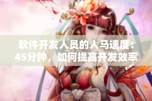 軟件開發(fā)人員的人馬速度：45分鐘，如何提高開發(fā)效率