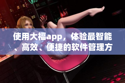 使用大福app，體驗最智能、高效、便捷的軟件管理方式！